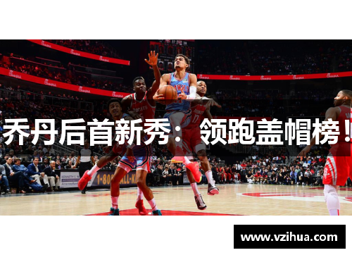 乔丹后首新秀：领跑盖帽榜！