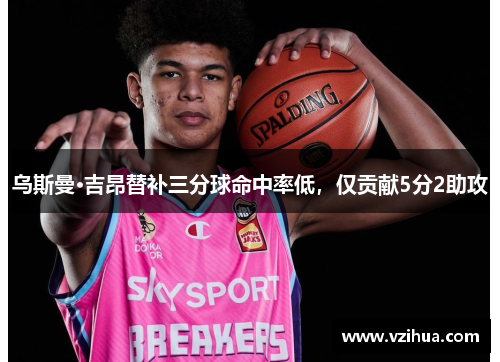 乌斯曼·吉昂替补三分球命中率低，仅贡献5分2助攻